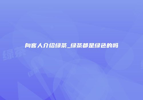 向客人介绍绿茶_绿茶都是绿色的吗