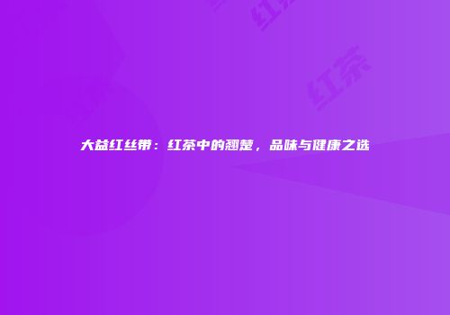 大益红丝带：红茶中的翘楚，品味与健康之选