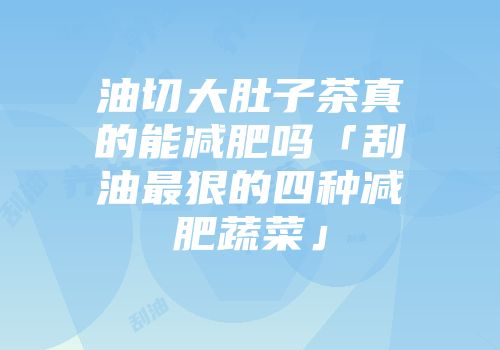 油切大肚子茶真的能减肥吗「刮油最狠的四种减肥蔬菜」