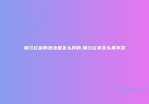 锡兰红茶的泡法是怎么样的,锡兰红茶怎么煮不涩