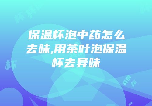保温杯泡中药怎么去味,用茶叶泡保温杯去异味