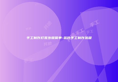 手工制作灯笼步骤简单-茶叶手工制作流程