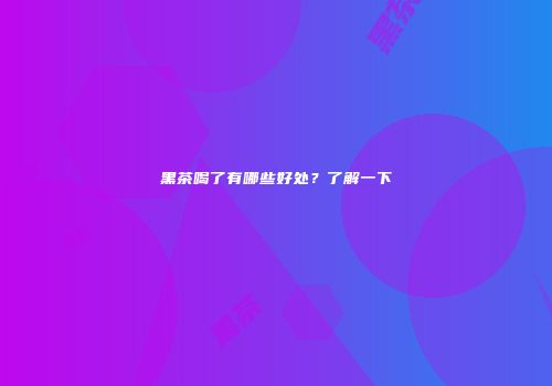黑茶喝了有哪些好处？了解一下