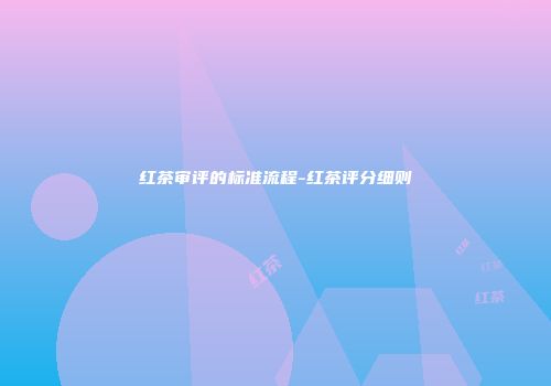 红茶审评的标准流程-红茶评分细则