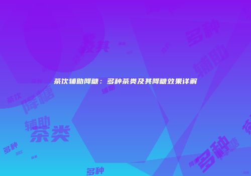 茶饮辅助降糖：多种茶类及其降糖效果详解