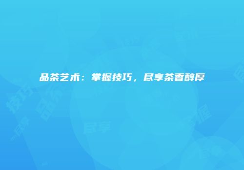 品茶艺术：掌握技巧，尽享茶香醇厚
