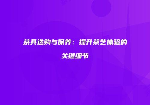 茶具选购与保养：提升茶艺体验的关键细节