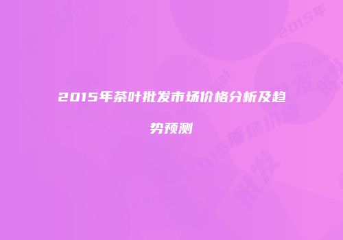 2015年茶叶批发市场价格分析及趋势预测