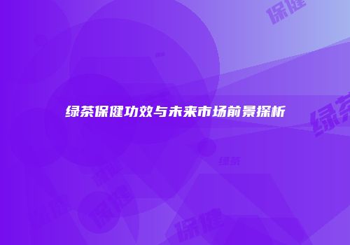 绿茶保健功效与未来市场前景探析