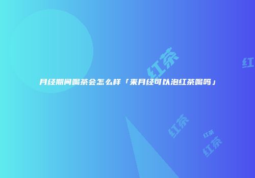 月经期间喝茶会怎么样「来月经可以泡红茶喝吗」