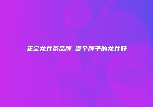 正宗龙井茶品牌_哪个牌子的龙井好