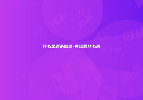 什么是喝茶败体-体虚喝什么茶