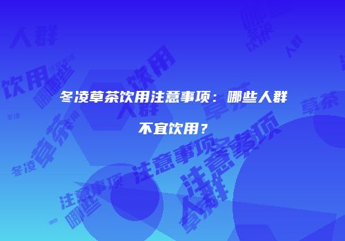 冬凌草茶饮用注意事项：哪些人群不宜饮用？