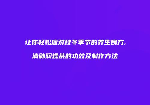 让你轻松应对秋冬季节的养生良方,清肺润燥茶的功效及制作方法