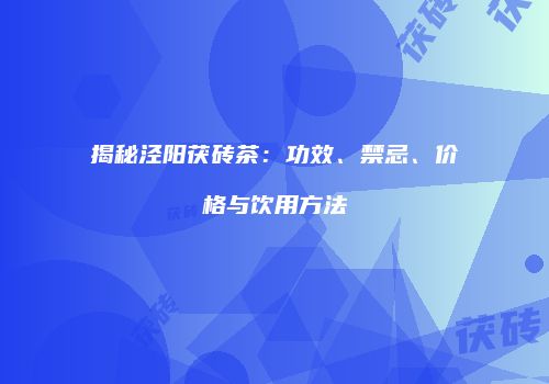 揭秘泾阳茯砖茶：功效、禁忌、价格与饮用方法