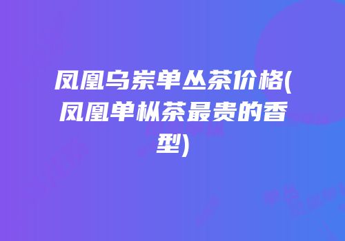 凤凰乌岽单丛茶价格(凤凰单枞茶最贵的香型)