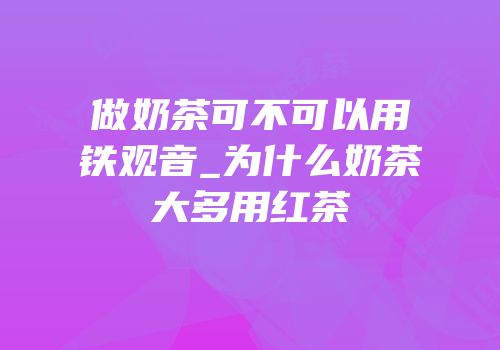 做奶茶可不可以用铁观音_为什么奶茶大多用红茶