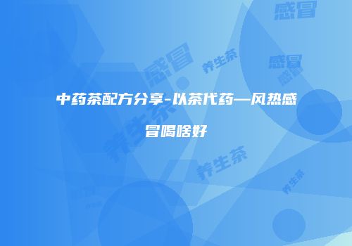 中药茶配方分享-以茶代药—风热感冒喝啥好