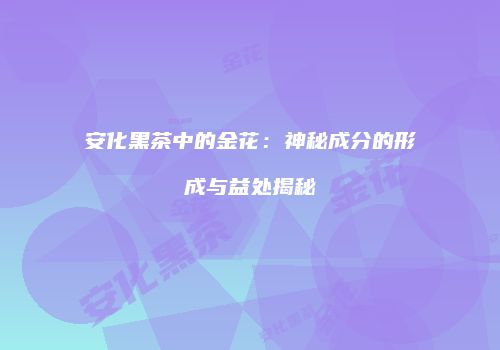 安化黑茶中的金花：神秘成分的形成与益处揭秘