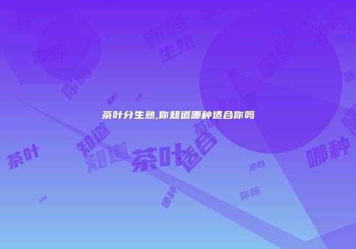 茶叶分生熟,你知道哪种适合你吗