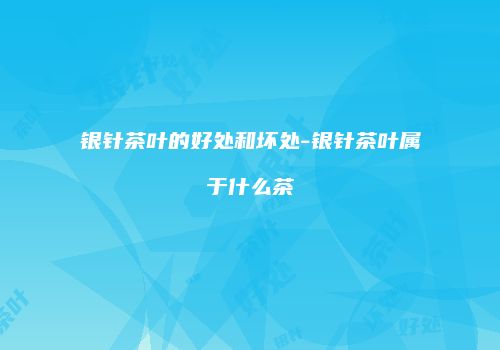 银针茶叶的好处和坏处-银针茶叶属于什么茶