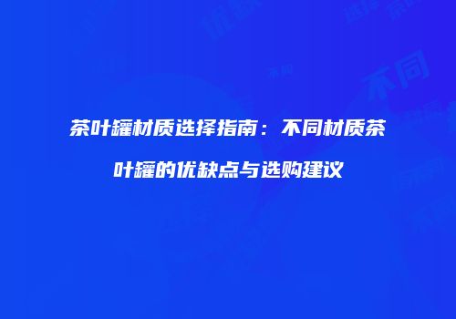 茶叶罐材质选择指南：不同材质茶叶罐的优缺点与选购建议
