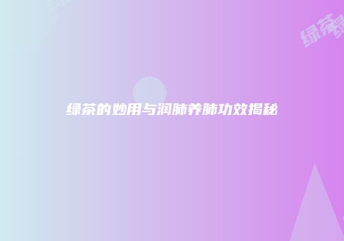 绿茶的妙用与润肺养肺功效揭秘