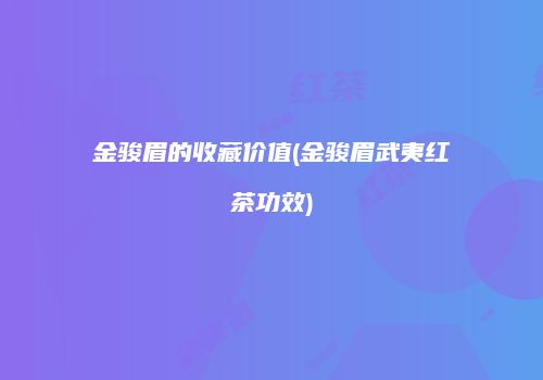 金骏眉的收藏价值(金骏眉武夷红茶功效)
