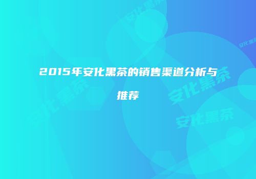 2015年安化黑茶的销售渠道分析与推荐