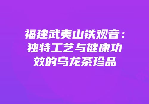 福建武夷山铁观音：独特工艺与健康功效的乌龙茶珍品