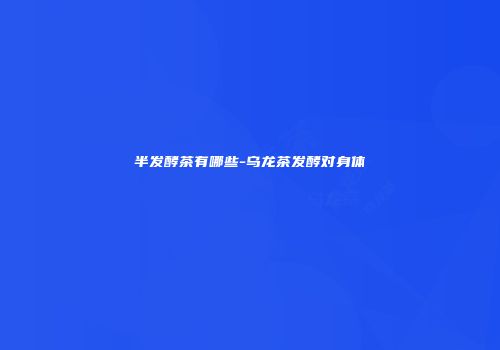 半发酵茶有哪些-乌龙茶发酵对身体