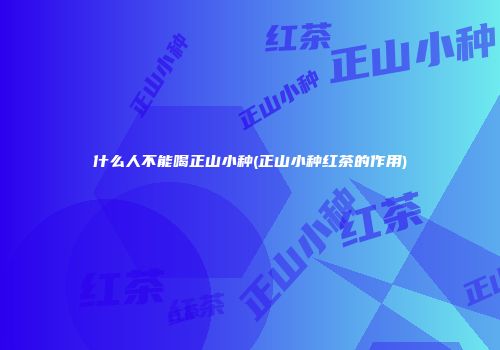 什么人不能喝正山小种(正山小种红茶的作用)