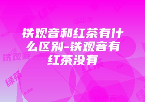 铁观音和红茶有什么区别-铁观音有红茶没有