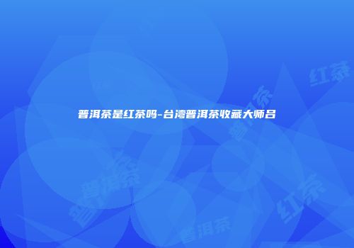 普洱茶是红茶吗-台湾普洱茶收藏大师吕