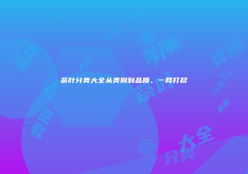 茶叶分类大全从类别到品质，一网打尽