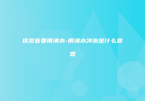 铁观音要用沸水-用沸水冲泡是什么意思