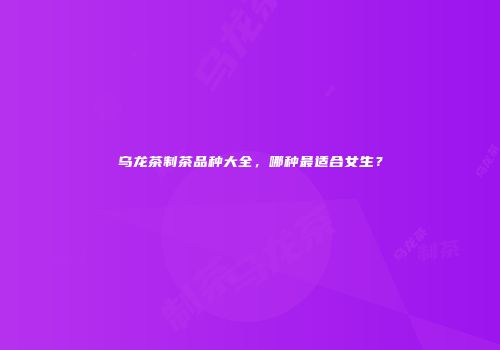 乌龙茶制茶品种大全，哪种最适合女生？