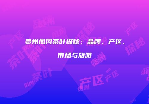 贵州凤冈茶叶探秘：品牌、产区、市场与旅游