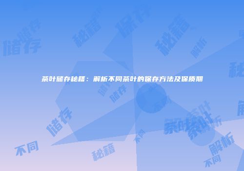 茶叶储存秘籍：解析不同茶叶的保存方法及保质期