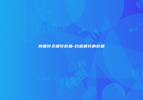 纯银针灸银针价格-白色银针的价格