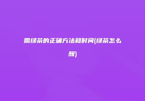 喝绿茶的正确方法和时间(绿茶怎么醒)