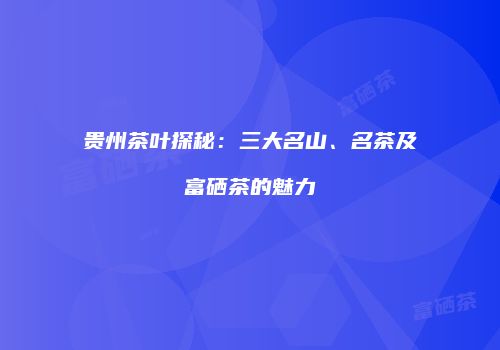 贵州茶叶探秘：三大名山、名茶及富硒茶的魅力