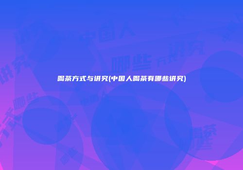 喝茶方式与讲究(中国人喝茶有哪些讲究)