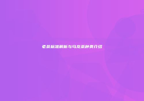 老茶标准解析与乌龙茶种类介绍