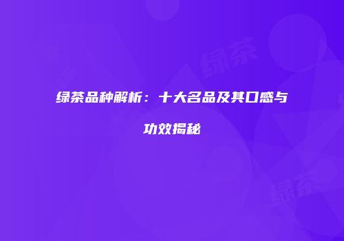 绿茶品种解析：十大名品及其口感与功效揭秘
