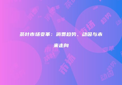 茶叶市场变革：消费趋势、动因与未来走向