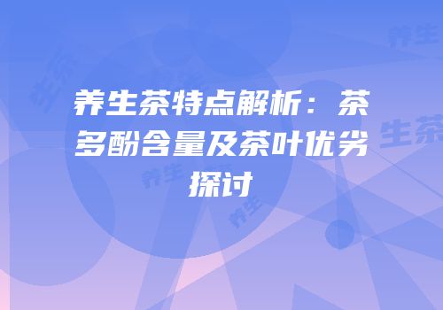 养生茶特点解析：茶多酚含量及茶叶优劣探讨