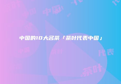 中国的10大名茶「茶叶代表中国」