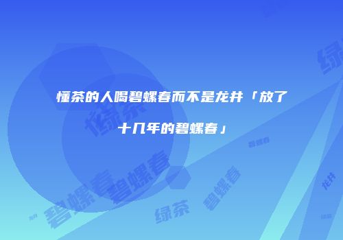懂茶的人喝碧螺春而不是龙井「放了十几年的碧螺春」