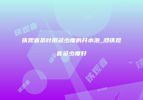 铁观音茶叶用多少度的开水泡_沏铁观音多少度好